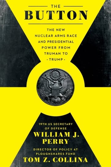 The Button: The New Nuclear Arms Race and Presidential Power from Truman to Trump William J. Perry, Tom Z. Collina