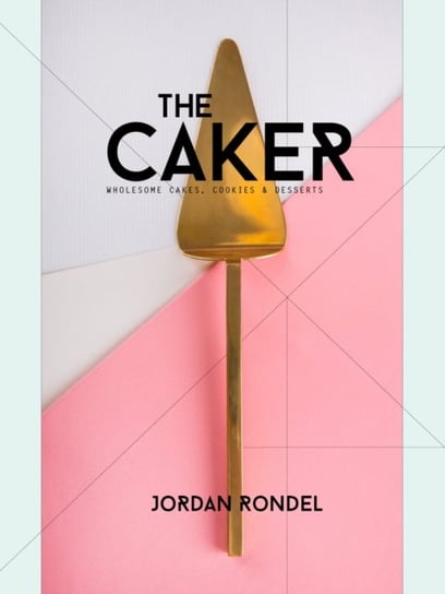 The Caker: Wholesome Cakes, Cookies & Desserts Jordan Rondel