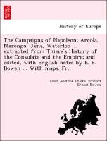 The Campaigns of Napoleon: Arcola, Marengo, Jena, Waterloo ... extracted from Thiers's History of the Consulate and the Empire; and edited, with English notes by E. E. Bowen ... With maps. Fr. Thiers Louis Adolphe, Bowen Edward Ernest
