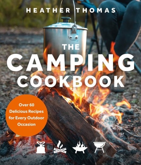 The Camping Cookbook: Over 60 Delicious Recipes for Every Outdoor Occasion Thomas Heather