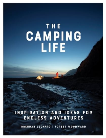The Camping Life: Inspiration and Ideas for Endless Adventures Leonard Brendan, Forest Woodward