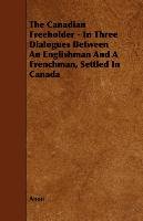 The Canadian Freeholder - In Three Dialogues Between An Englishman And A Frenchman, Settled In Canada Anon
