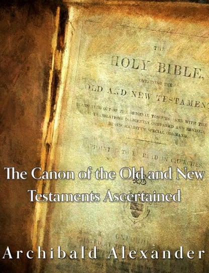The Canon of the Old and New Testaments Ascertained Archibald Alexander