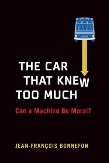 The Car That Knew Too Much: Can a Machine Be Moral? Jean-Francois Bonnefon