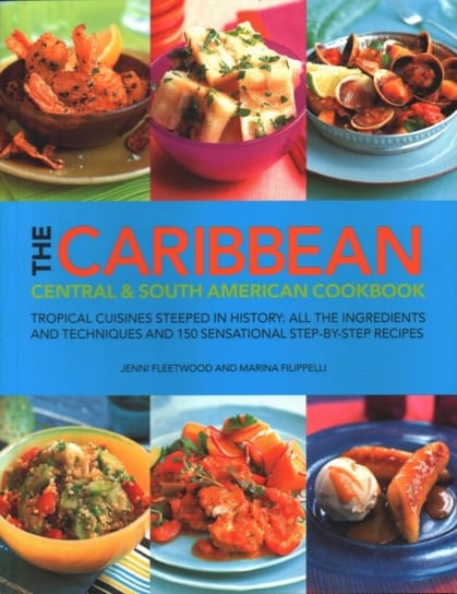 The Caribbean, Central & South American Cookbook: Tropical Cuisines Steeped in History: All the Ingredients and Techniques and 150 Sensational Step-By Fleetwood Jenni, Filippelli Marina