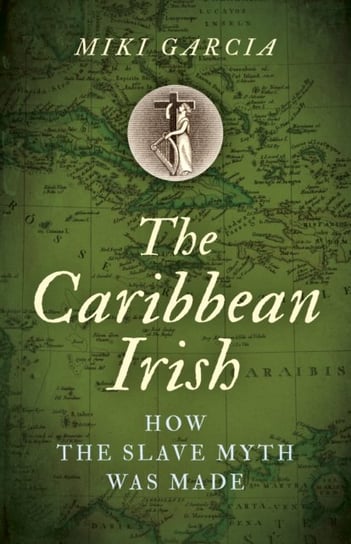 The Caribbean Irish. How the Slave Myth was Made Miki Garcia