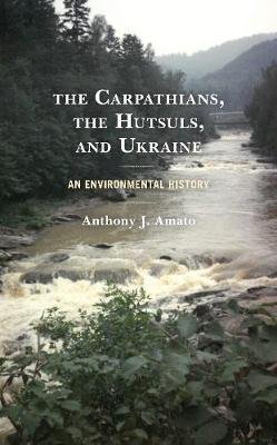 The Carpathians, the Hutsuls, and Ukraine: An Environmental History Anthony J. Amato