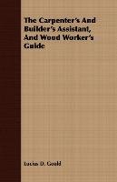 The Carpenter's And Builder's Assistant, And Wood Worker's Guide Lucius D. Gould