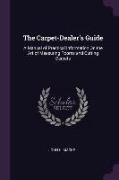 The Carpet-Dealer's Guide. A Manual of Practical Information on the Art of Measuring Rooms and Cutting Carpets John H. Macke