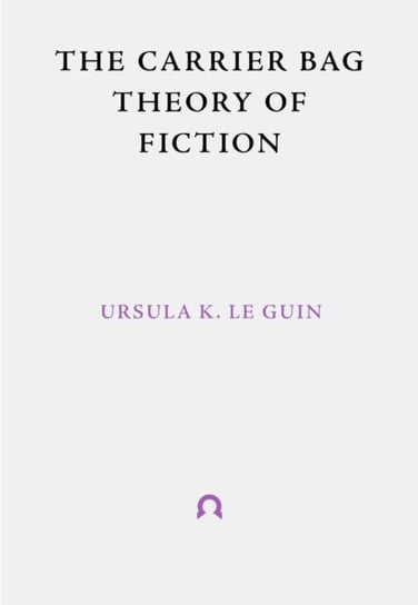 The Carrier Bag Theory of Fiction Le Guin Ursula K.