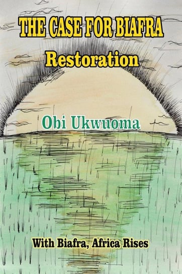 The Case For Biafra Restoration Ukwuoma Obi