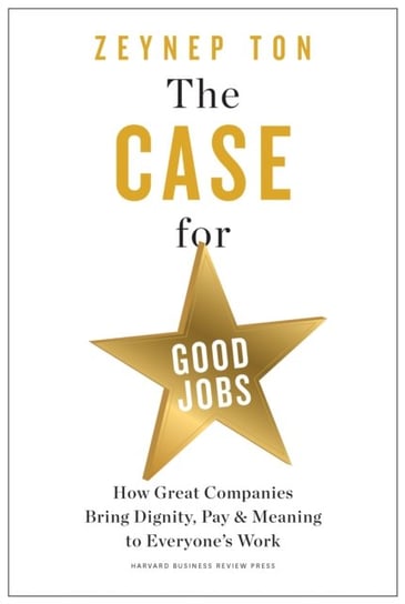 The Case for Good Jobs: How Great Companies Bring Dignity, Pay, and Meaning to Everyone's Jobs Zeynep Ton