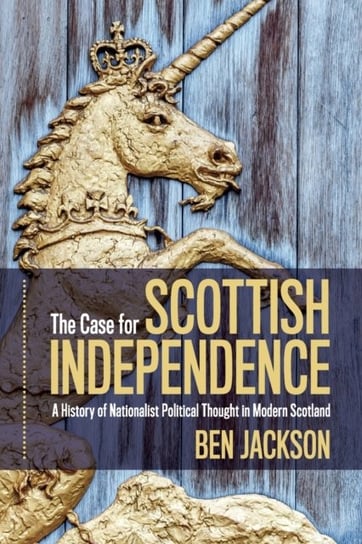 The Case for Scottish Independence: A History of Nationalist Political Thought in Modern Scotland Ben Jackson