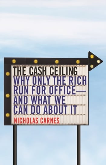 The Cash Ceiling. Why Only the Rich Run for Office--and What We Can Do about It Nicholas Carnes