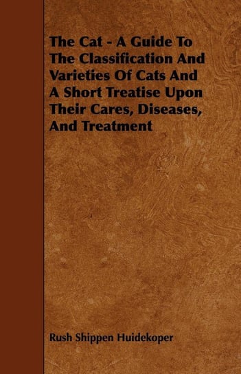 The Cat - A Guide to the Classification and Varieties of Cats and a Short Treatise Upon Their Cares, Diseases, and Treatment Huidekoper Rush Shippen