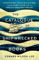 The Catalogue of Shipwrecked Books: Christopher Columbus, His Son, and the Quest to Build the World's Greatest Library Wilson-Lee Edward