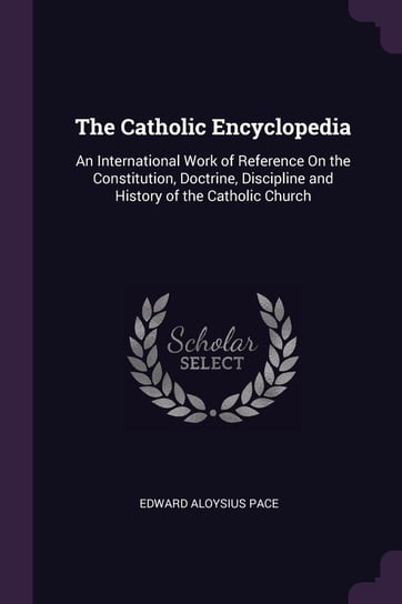 The Catholic Encyclopedia. An International Work of Reference on the Constitution, Doctrine, Discipline and History of the Catholic Church Pace Edward Aloysius