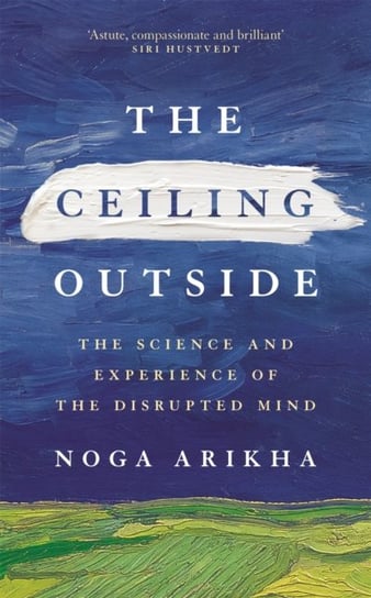 The Ceiling Outside. The Science and Experience of the Disrupted Mind Noga Arikha