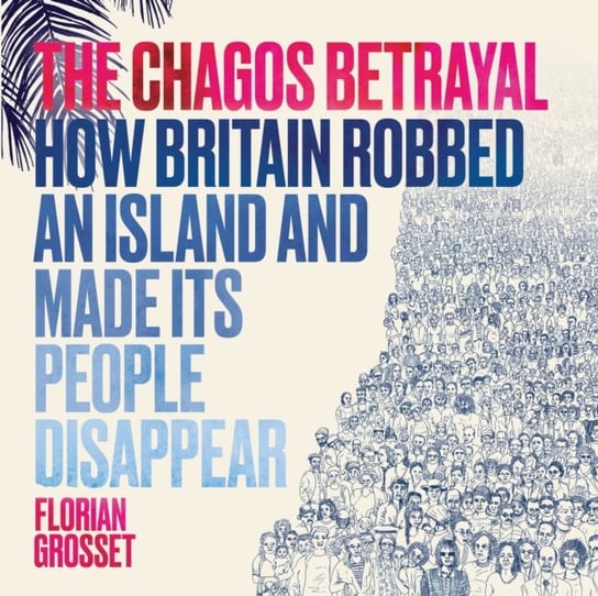 The Chagos Betrayal: How Britain Robbed an Island and Made Its People Disappear Florian Grosset