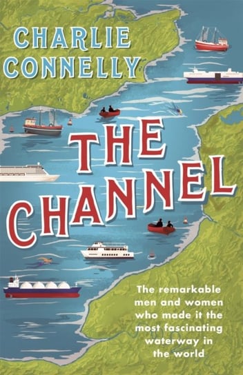 The Channel: The Remarkable Men and Women Who Made It the Most Fascinating Waterway in the World Connelly Charlie
