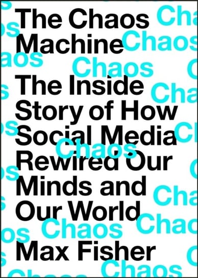 The Chaos Machine. The Inside Story of How Social Media Rewired Our Minds and Our World Max Fisher