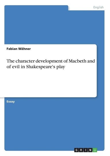 The character development of Macbeth and of evil in Shakespeare's play Wähner Fabian