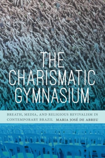 The Charismatic Gymnasium. Breath, Media, and Religious Revivalism in Contemporary Brazil Maria Jose de Abreu