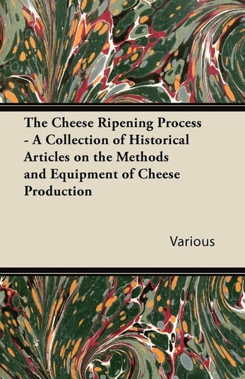 The Cheese Ripening Process - A Collection of Historical Articles on the Methods and Equipment of Cheese Production Various