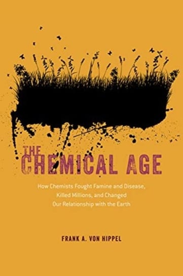 The Chemical Age - How Chemists Fought Famine and Disease, Killed Millions, and Changed Our Relation Frank A. Von Hippel