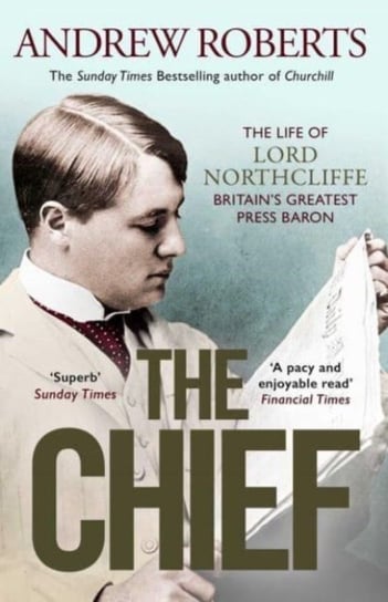 The Chief: The Life of Lord Northcliffe Britain's Greatest Press Baron Andrew Roberts