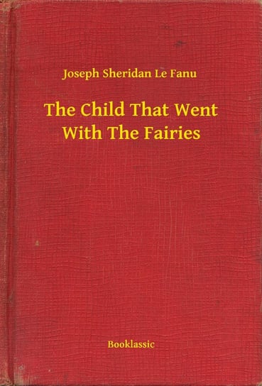 The Child That Went With The Fairies Le Fanu Joseph Sheridan