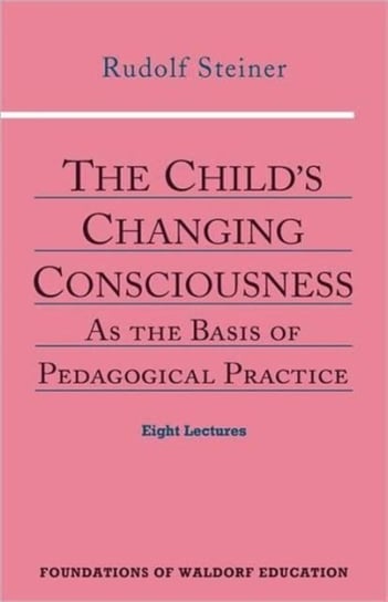 The Childs Changing Consciousness: As the Basis of Pedagogical Practice Rudolf Steiner