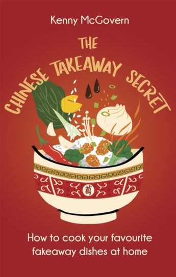 The Chinese Takeaway Secret: How to Cook Your Favourite Fakeaway Dishes at Home Kenny McGovern
