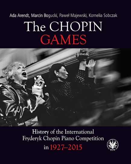 The Chopin Games. History of the International Fryderyk Chopin Piano Competition in 1927-2015 Arendt Ada, Bogucki Marcin, Majewski Paweł, Sobczak Kornelia