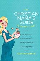The Christian Mama's Guide to Having a Baby: Everything You Need to Know to Survive (and Love) Your Pregnancy Macpherson Erin