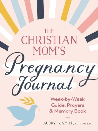 The Christian Moms Pregnancy Journal: Week-By-Week Guide, Prayers, and Memory Book Opracowanie zbiorowe