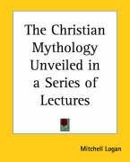 The Christian Mythology Unveiled in a Series of Lectures Logan Mitchell