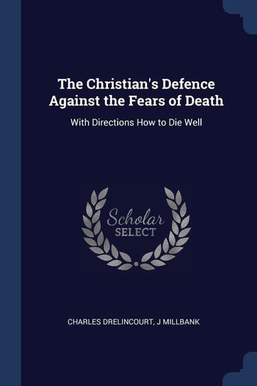 The Christian's Defence Against the Fears of Death: With Directions How to Die Well Charles Drelincourt