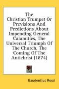 The Christian Trumpet or Previsions and Predictions about Impending General Calamities, the Universal Triumph of the Church, the Coming of the Antichr Rossi Gaudentius