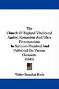 The Church of England Vindicated Against Romanism and Ultra Protestantism: In Sermons Preached and Published on Various Occasions (1845) Hook Walter Farquhar