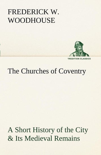 The Churches of Coventry A Short History of the City & Its Medieval Remains Woodhouse Frederick W.