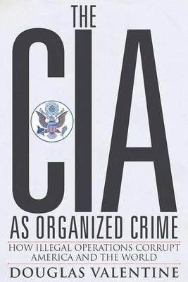 The CIA as Organized Crime: How Illegal Operations Corrupt America and the World Valentine Douglas