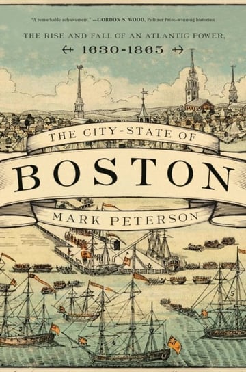 The City-State of Boston: The Rise and Fall of an Atlantic Power, 1630-1865 Peterson Mark