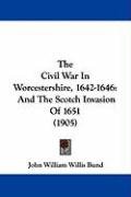 The Civil War in Worcestershire, 1642-1646: And the Scotch Invasion of 1651 (1905) Bund John William Willis