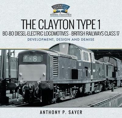 The Clayton Type 1 Bo-Bo Diesel-Electric Locomotives - British Railways Class 17: Development, Design and Demise Anthony P Sayer