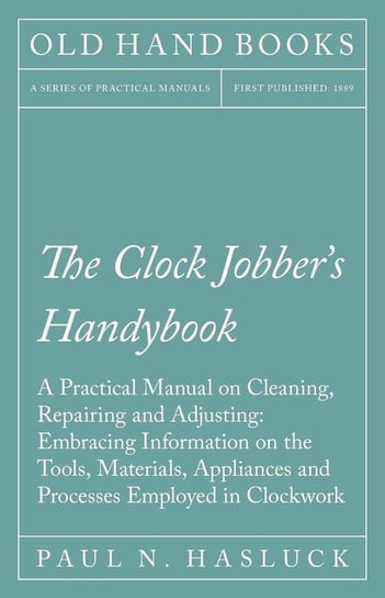 The Clock Jobber's Handybook - A Practical Manual on Cleaning, Repairing and Adjusting Hasluck Paul N.