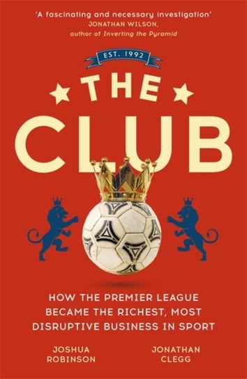 The Club. How the Premier League Became the Richest, Most Disruptive Business in Sport Clegg Jonathan, Robinson Joshua