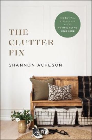 The Clutter Fix - The No-Fail, Stress-Free Guide to Organizing Your Home Shannon Acheson