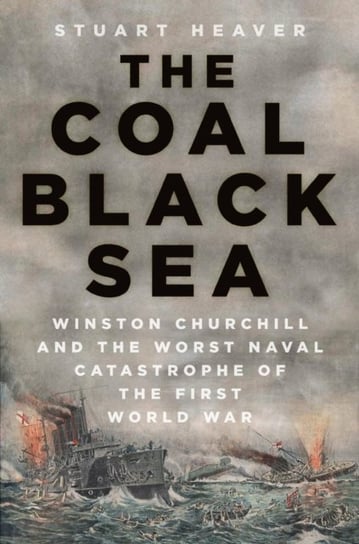 The Coal Black Sea: Winston Churchill and the Worst Naval Catastrophe of the First World War Stuart Heaver