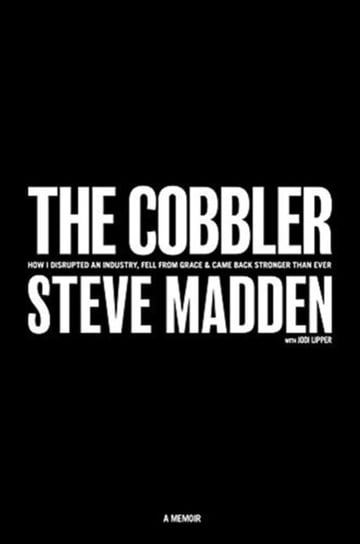 The Cobbler: How I Disrupted an Industry, Fell From Grace and Came Back Stronger Than Ever Steve Madden